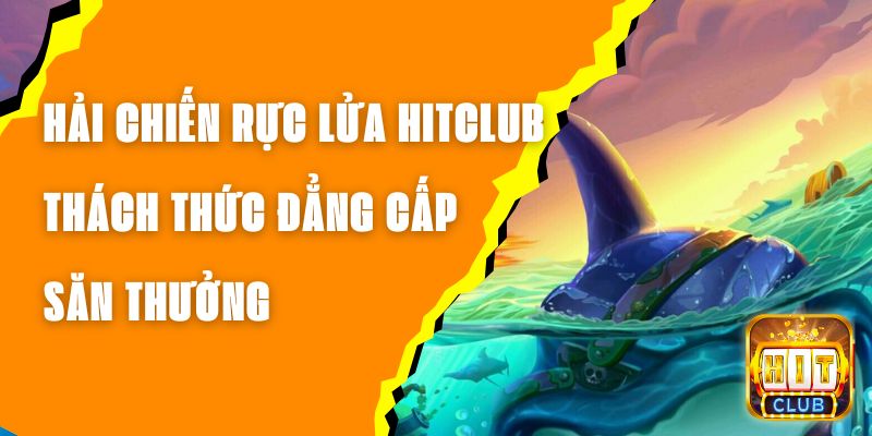 Hải Chiến Rực Lửa Hitclub - Thách Thức Đẳng Cấp Săn Thưởng